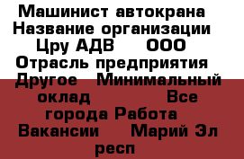 Машинист автокрана › Название организации ­ Цру АДВ777, ООО › Отрасль предприятия ­ Другое › Минимальный оклад ­ 55 000 - Все города Работа » Вакансии   . Марий Эл респ.